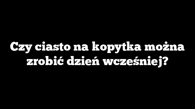 Czy ciasto na kopytka można zrobić dzień wcześniej?