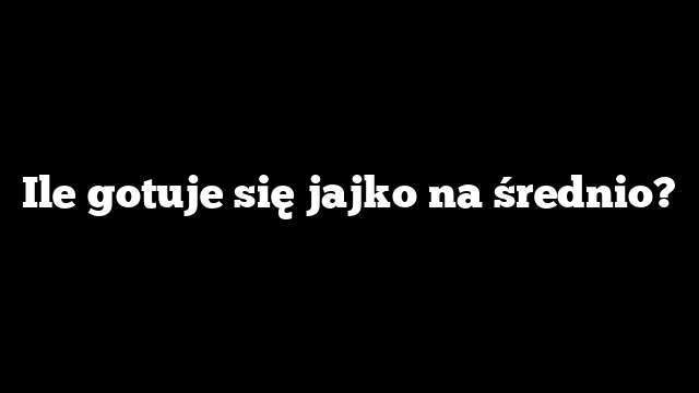 Ile gotuje się jajko na średnio?